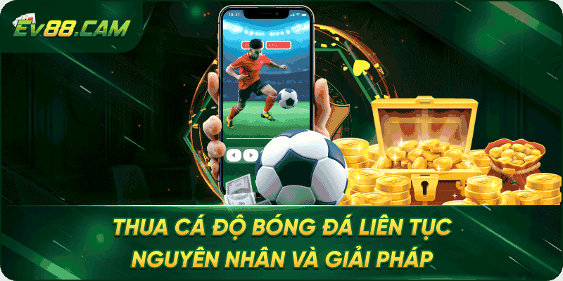 Thua Cá Độ Bóng Đá Liên Tục – Nguyên Nhân Và Giải Pháp